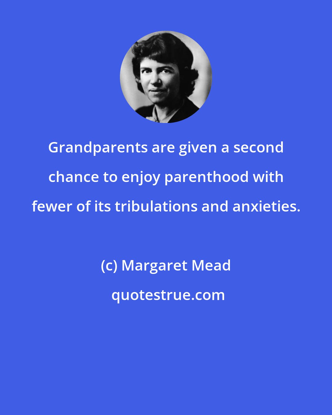 Margaret Mead: Grandparents are given a second chance to enjoy parenthood with fewer of its tribulations and anxieties.