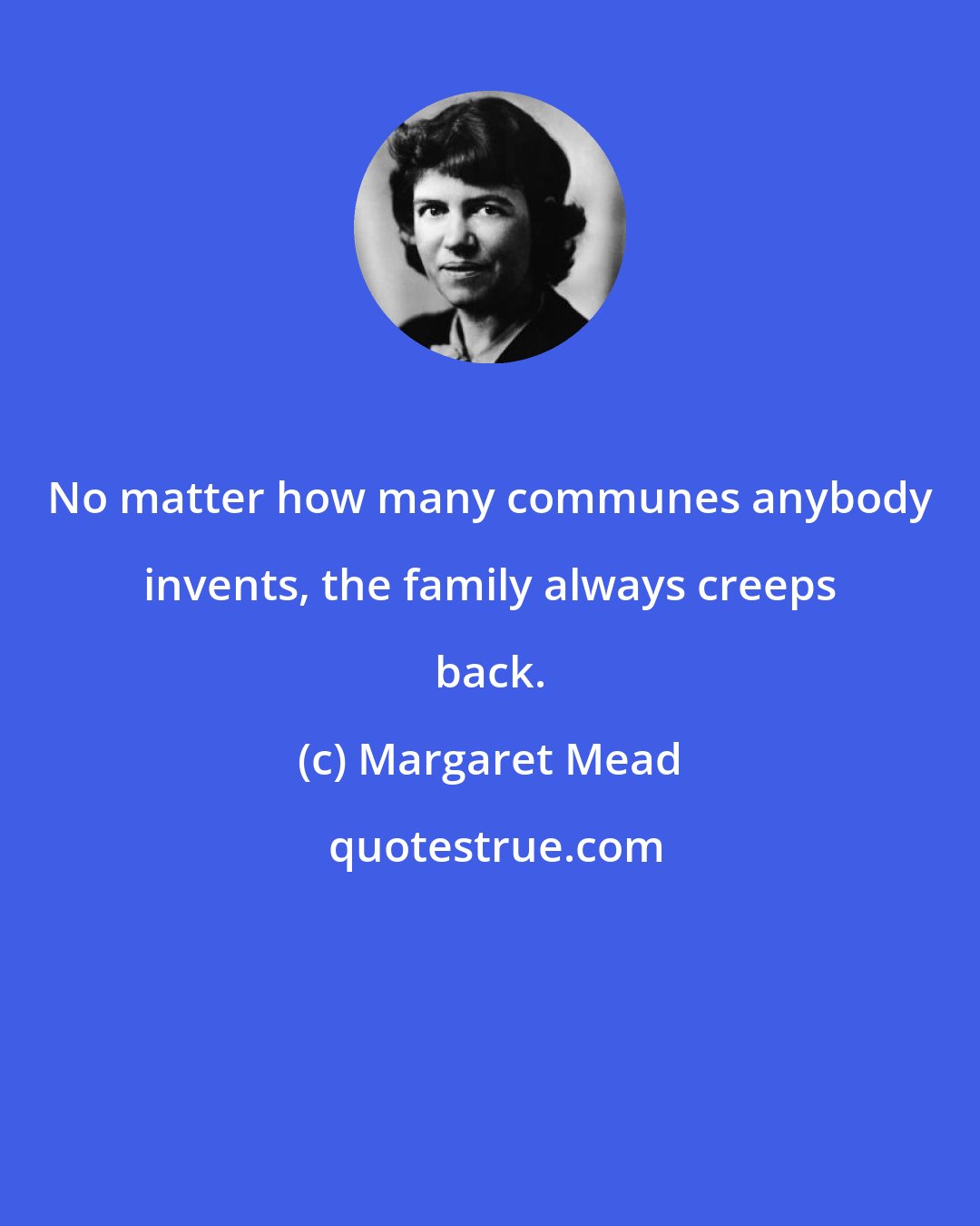 Margaret Mead: No matter how many communes anybody invents, the family always creeps back.