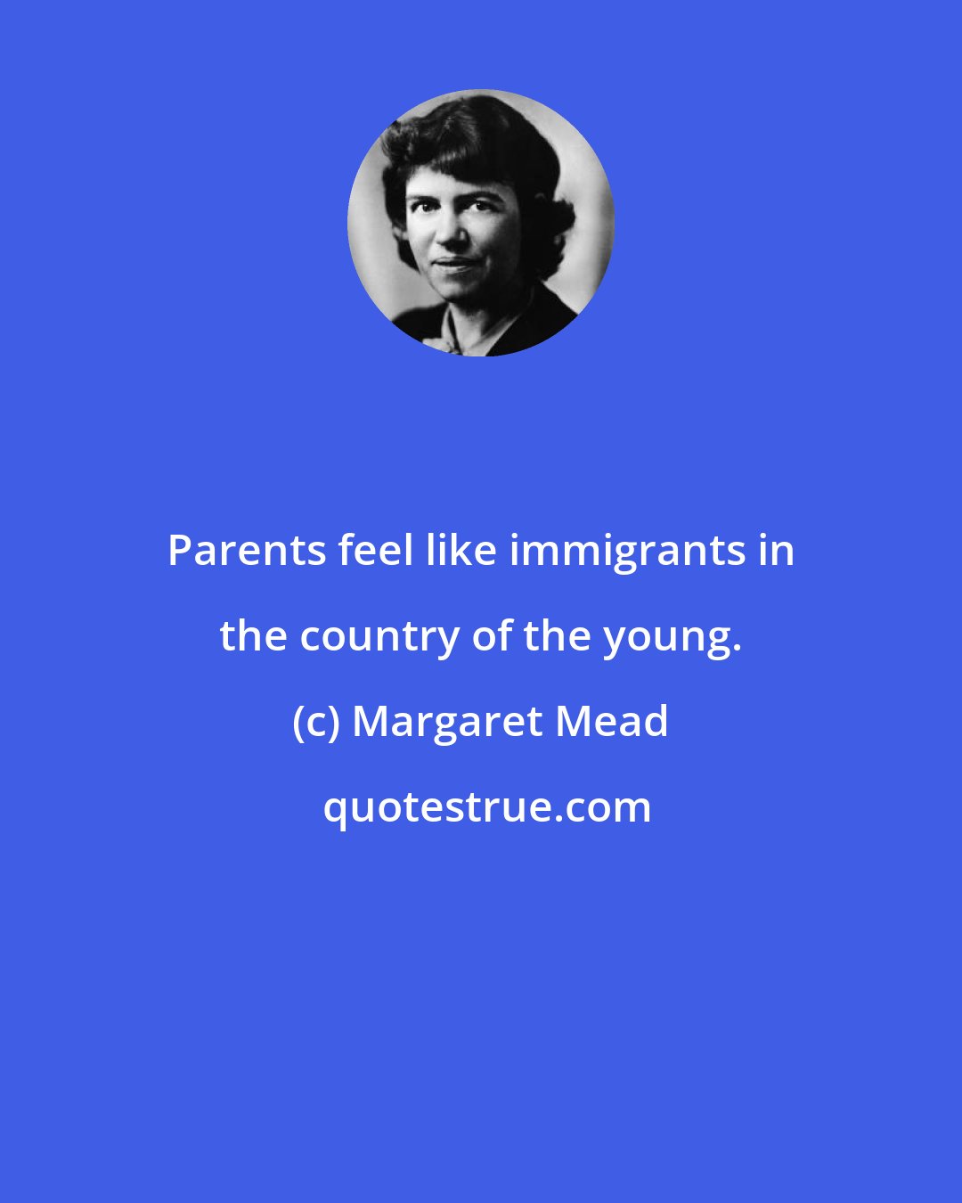 Margaret Mead: Parents feel like immigrants in the country of the young.