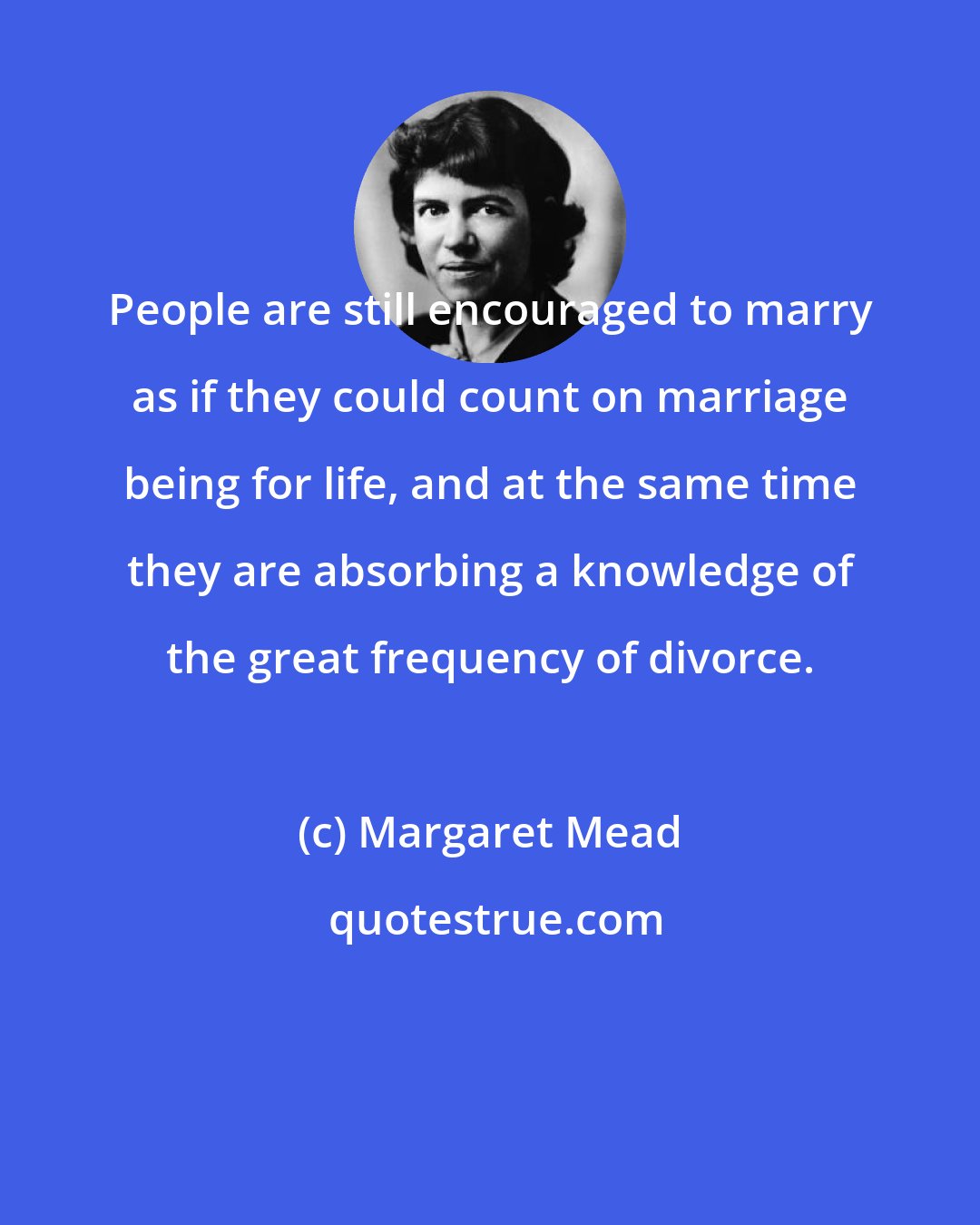 Margaret Mead: People are still encouraged to marry as if they could count on marriage being for life, and at the same time they are absorbing a knowledge of the great frequency of divorce.