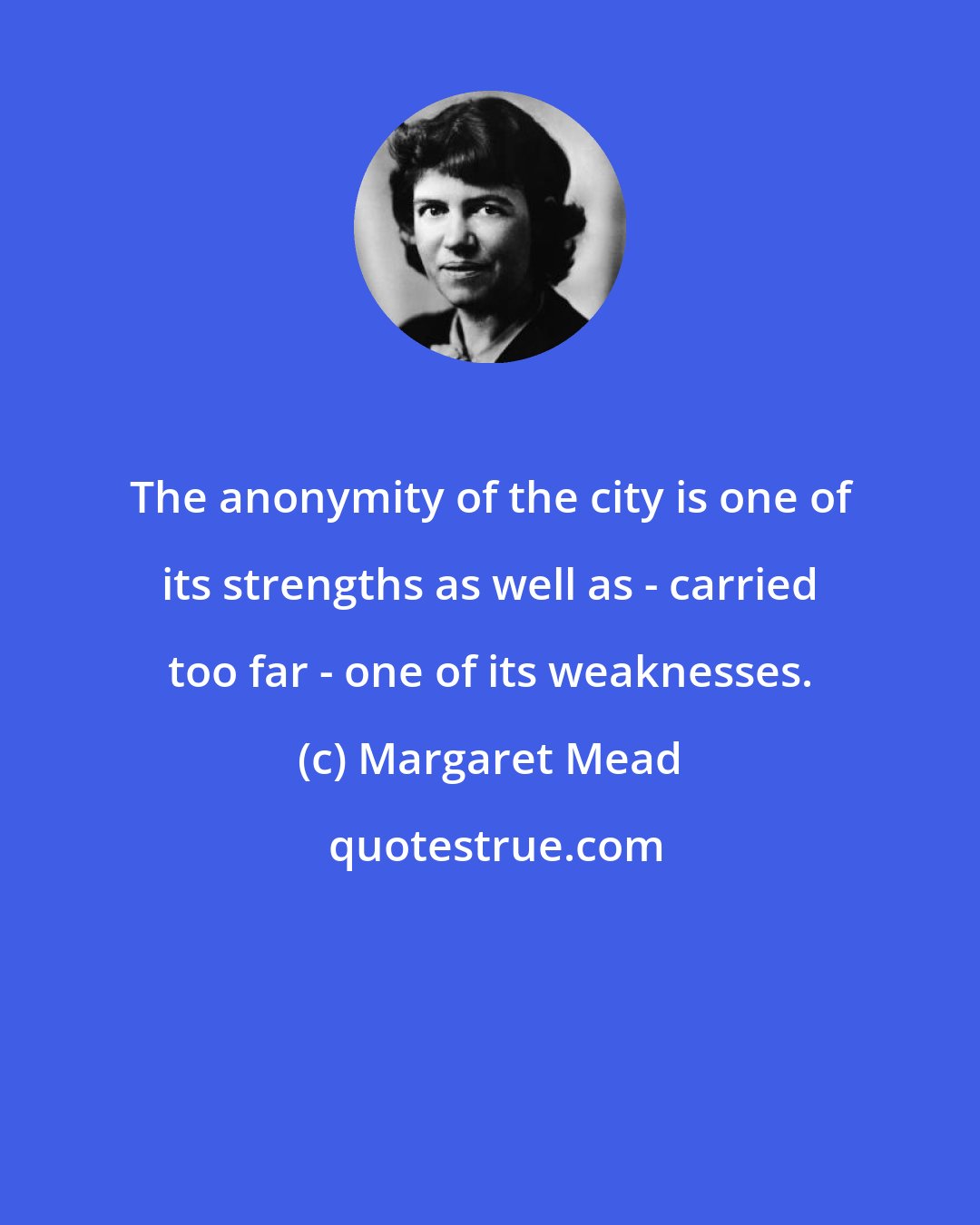 Margaret Mead: The anonymity of the city is one of its strengths as well as - carried too far - one of its weaknesses.