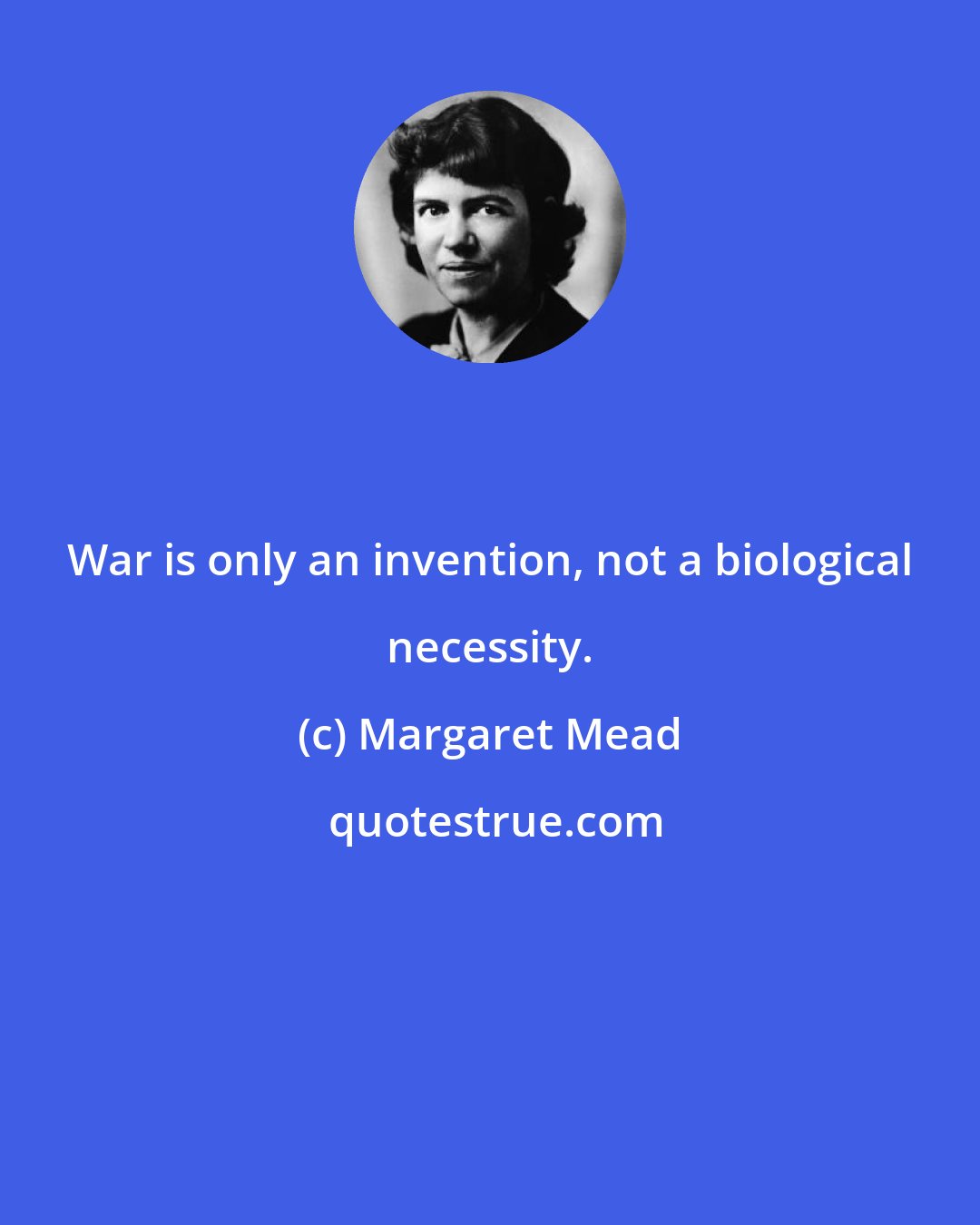 Margaret Mead: War is only an invention, not a biological necessity.
