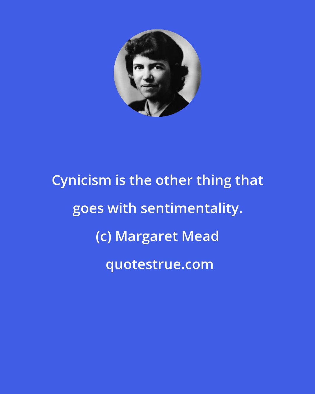 Margaret Mead: Cynicism is the other thing that goes with sentimentality.