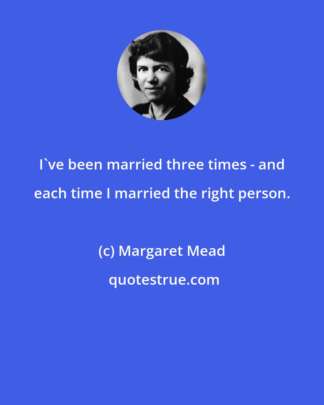 Margaret Mead: I've been married three times - and each time I married the right person.