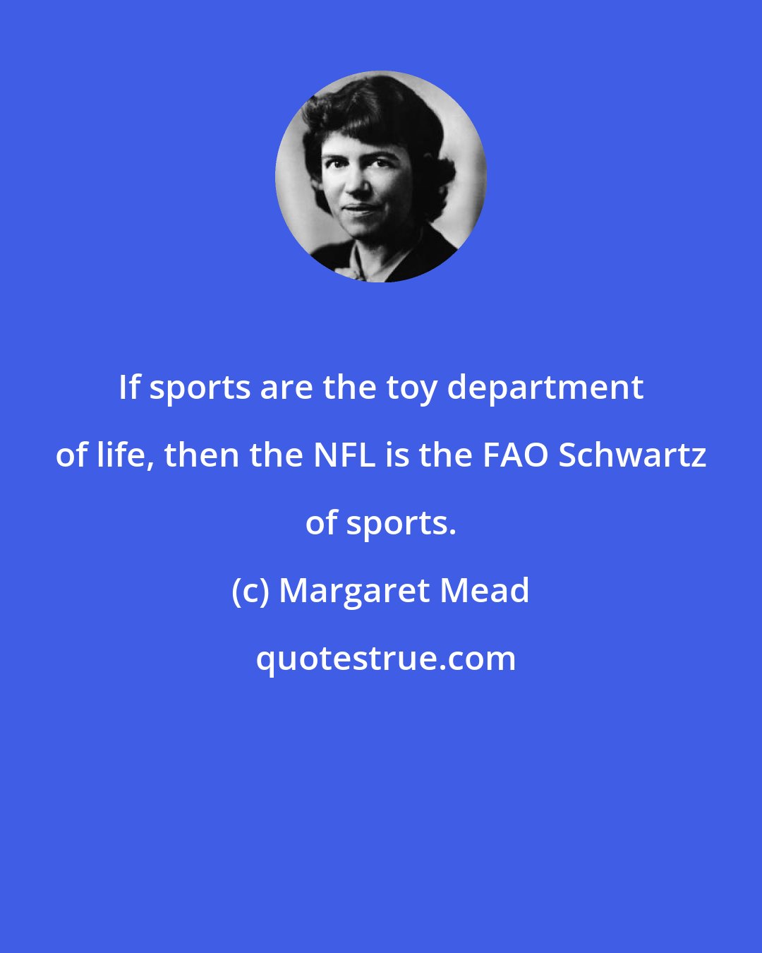 Margaret Mead: If sports are the toy department of life, then the NFL is the FAO Schwartz of sports.