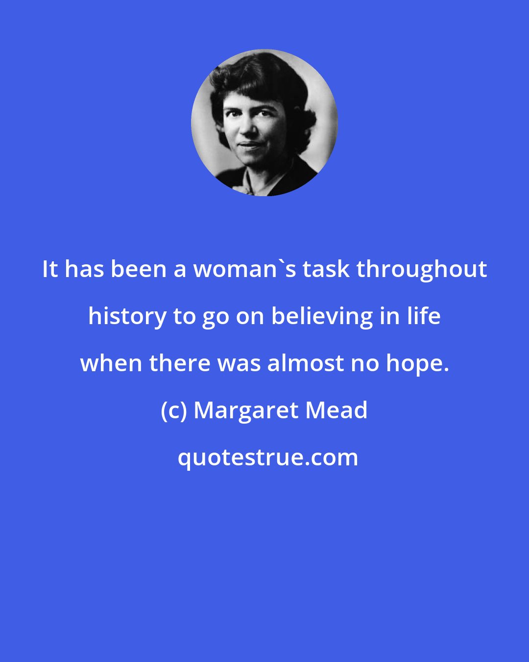 Margaret Mead: It has been a woman's task throughout history to go on believing in life when there was almost no hope.