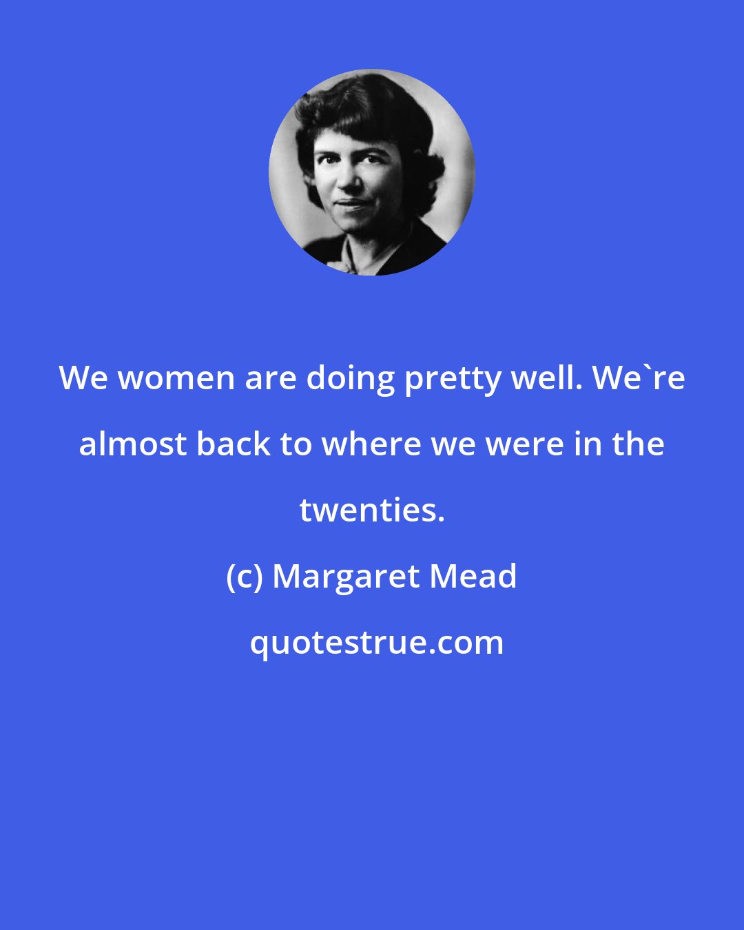 Margaret Mead: We women are doing pretty well. We're almost back to where we were in the twenties.