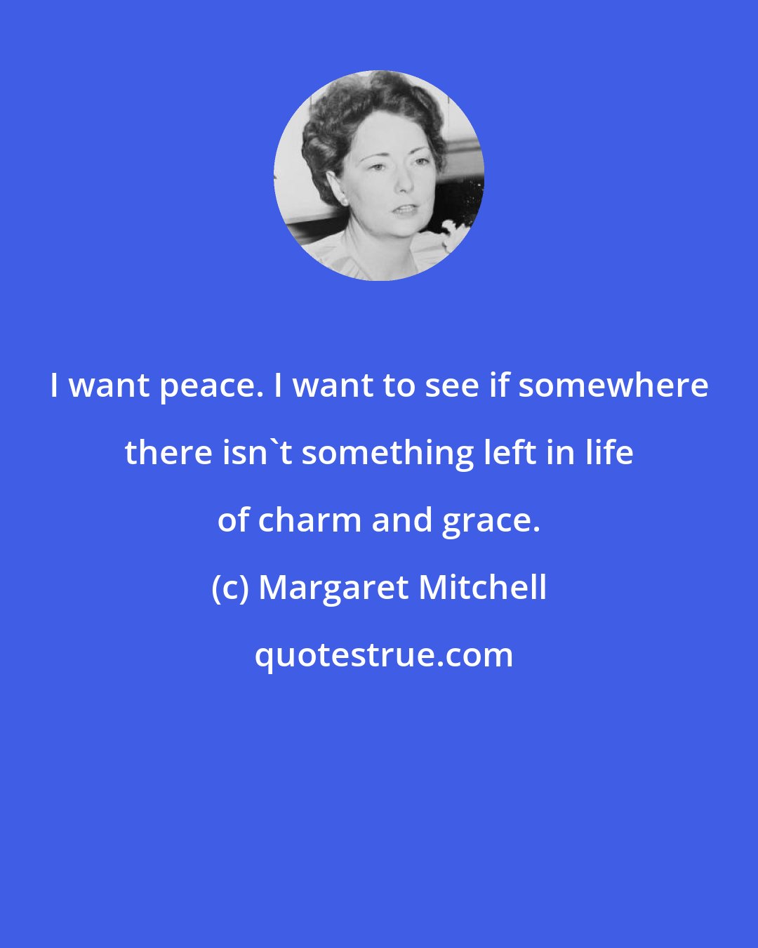 Margaret Mitchell: I want peace. I want to see if somewhere there isn't something left in life of charm and grace.