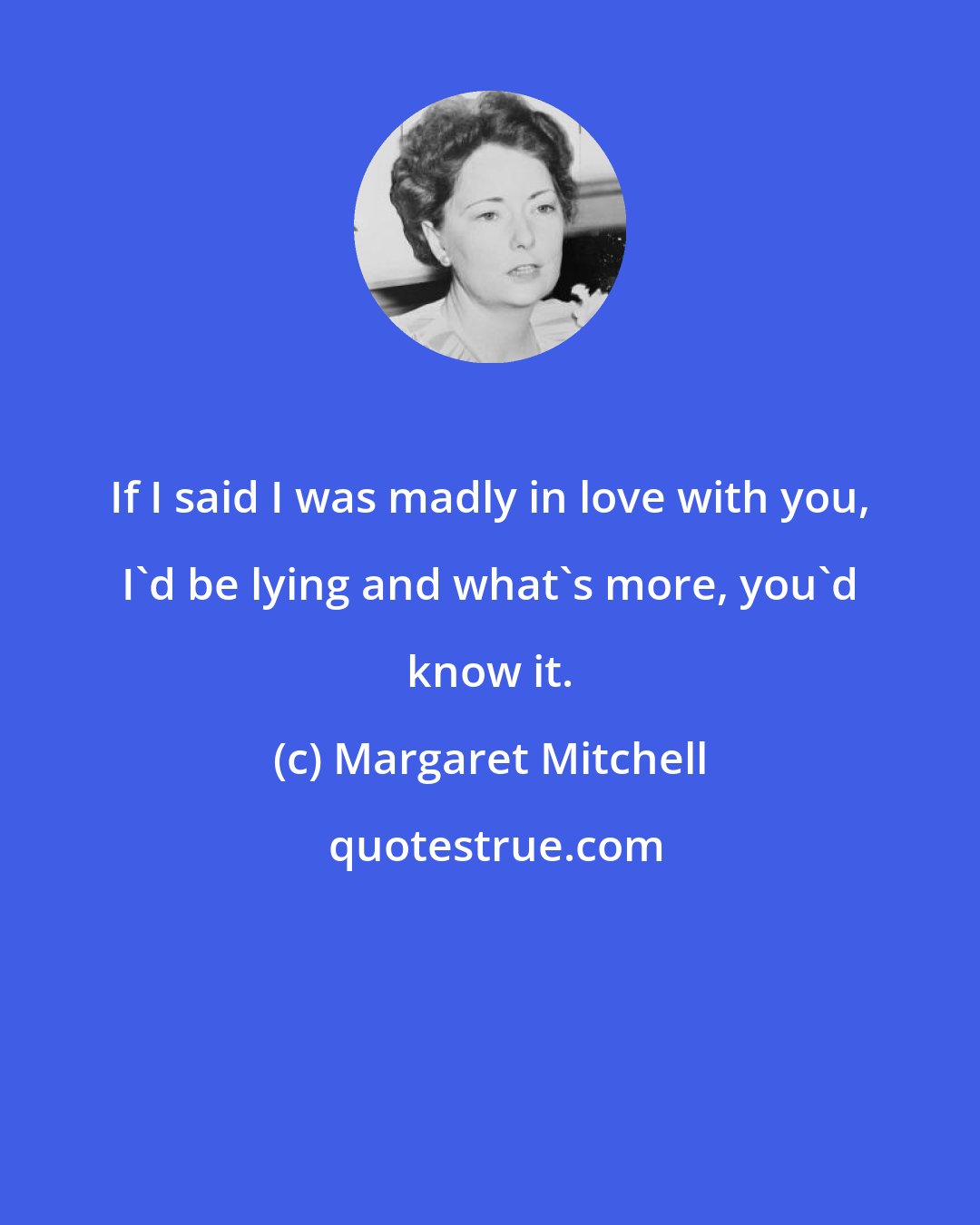 Margaret Mitchell: If I said I was madly in love with you, I'd be lying and what's more, you'd know it.
