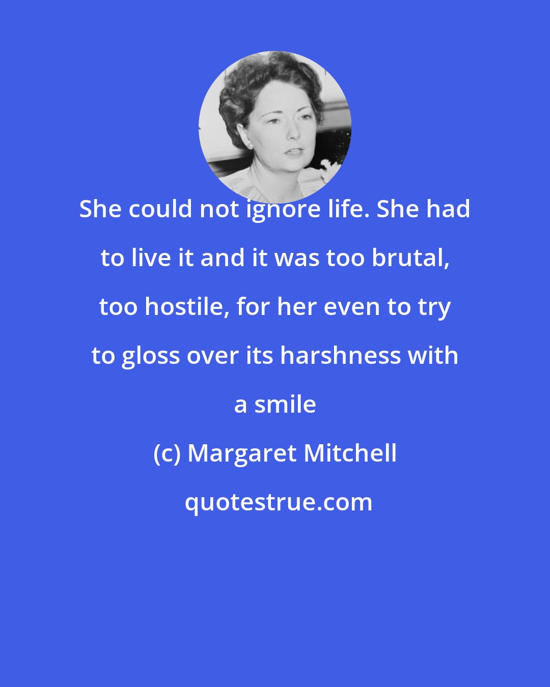 Margaret Mitchell: She could not ignore life. She had to live it and it was too brutal, too hostile, for her even to try to gloss over its harshness with a smile
