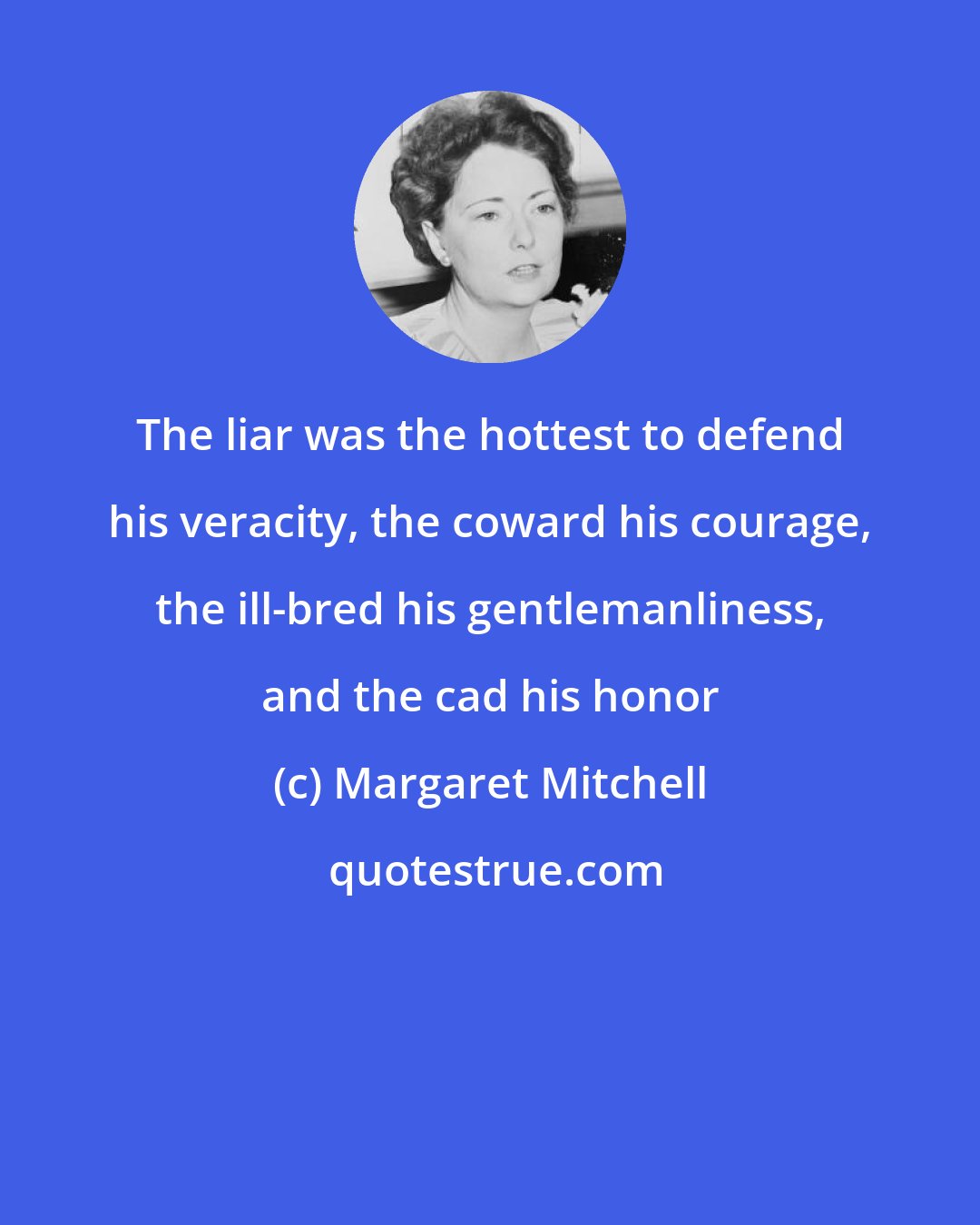 Margaret Mitchell: The liar was the hottest to defend his veracity, the coward his courage, the ill-bred his gentlemanliness, and the cad his honor