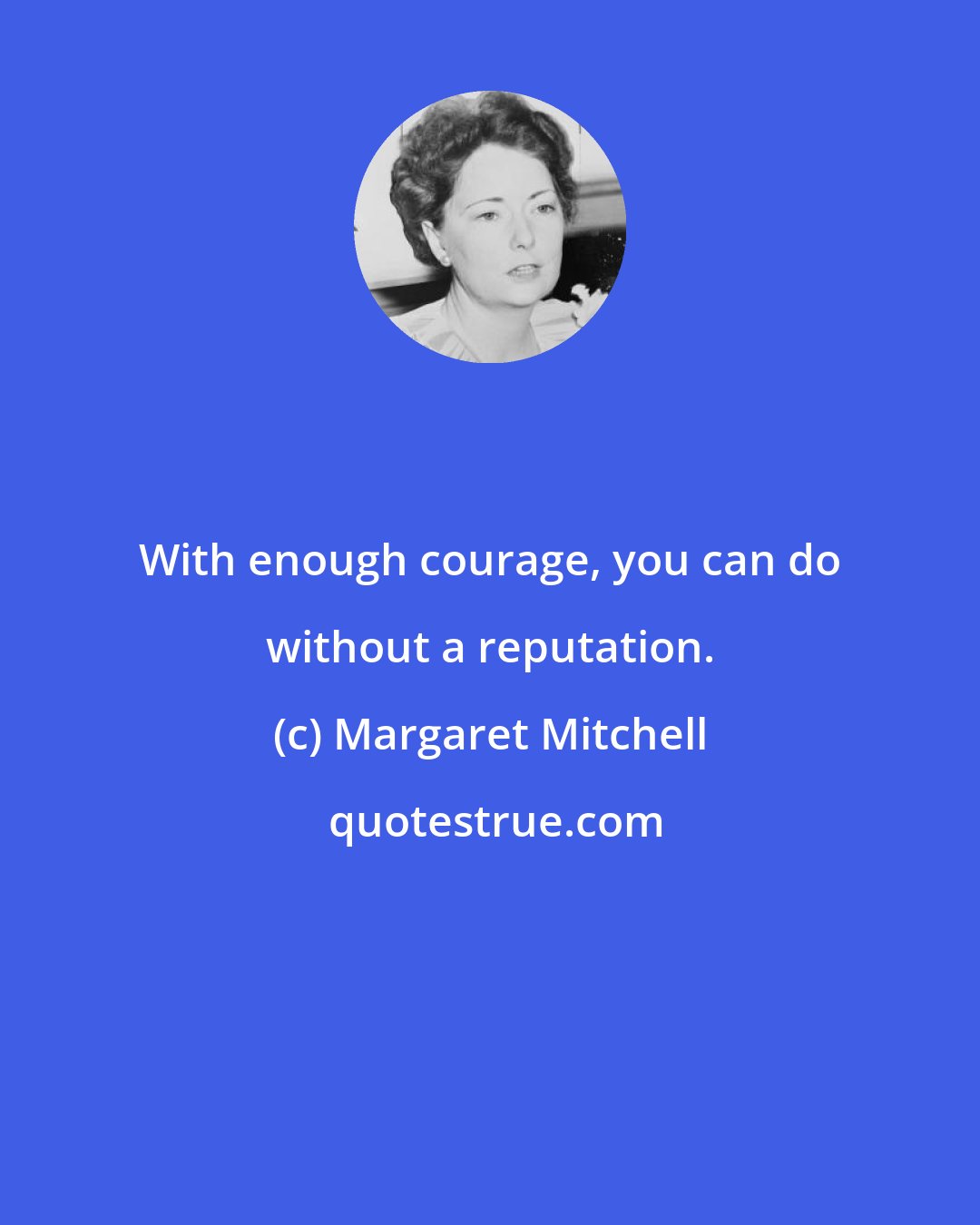 Margaret Mitchell: With enough courage, you can do without a reputation.