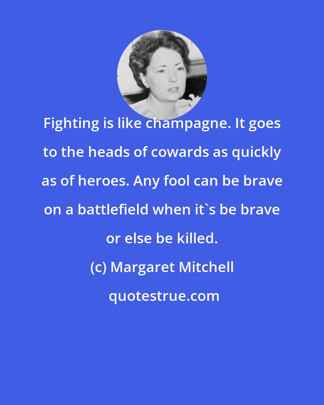 Margaret Mitchell: Fighting is like champagne. It goes to the heads of cowards as quickly as of heroes. Any fool can be brave on a battlefield when it's be brave or else be killed.