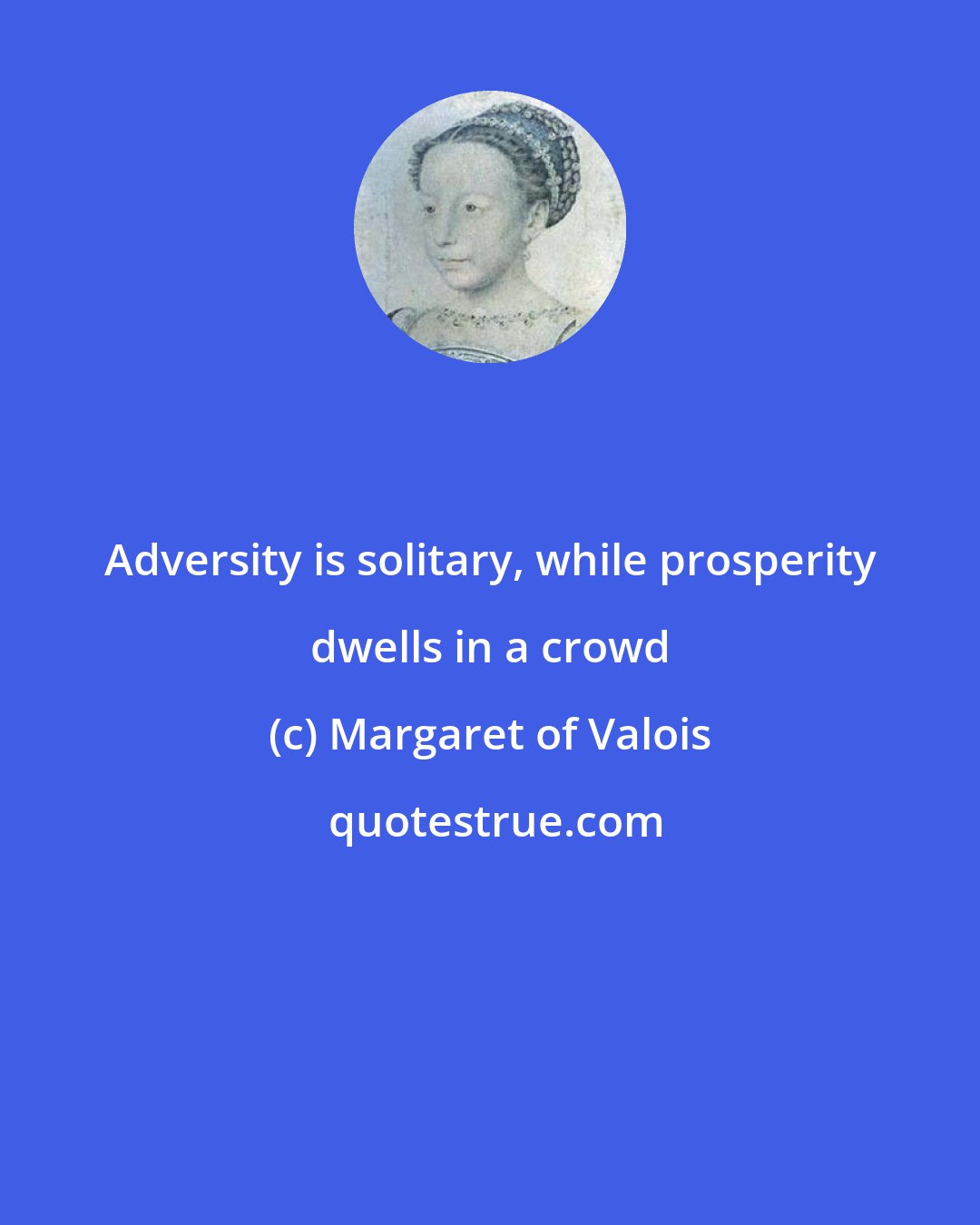 Margaret of Valois: Adversity is solitary, while prosperity dwells in a crowd