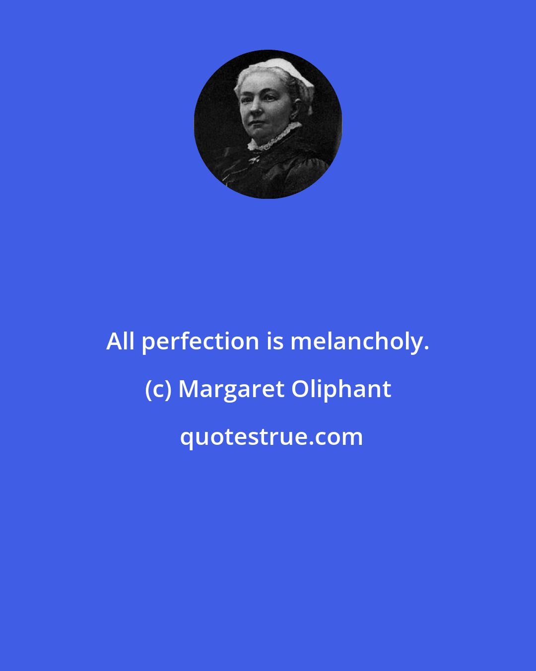 Margaret Oliphant: All perfection is melancholy.
