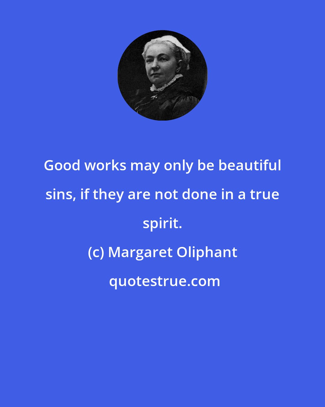 Margaret Oliphant: Good works may only be beautiful sins, if they are not done in a true spirit.