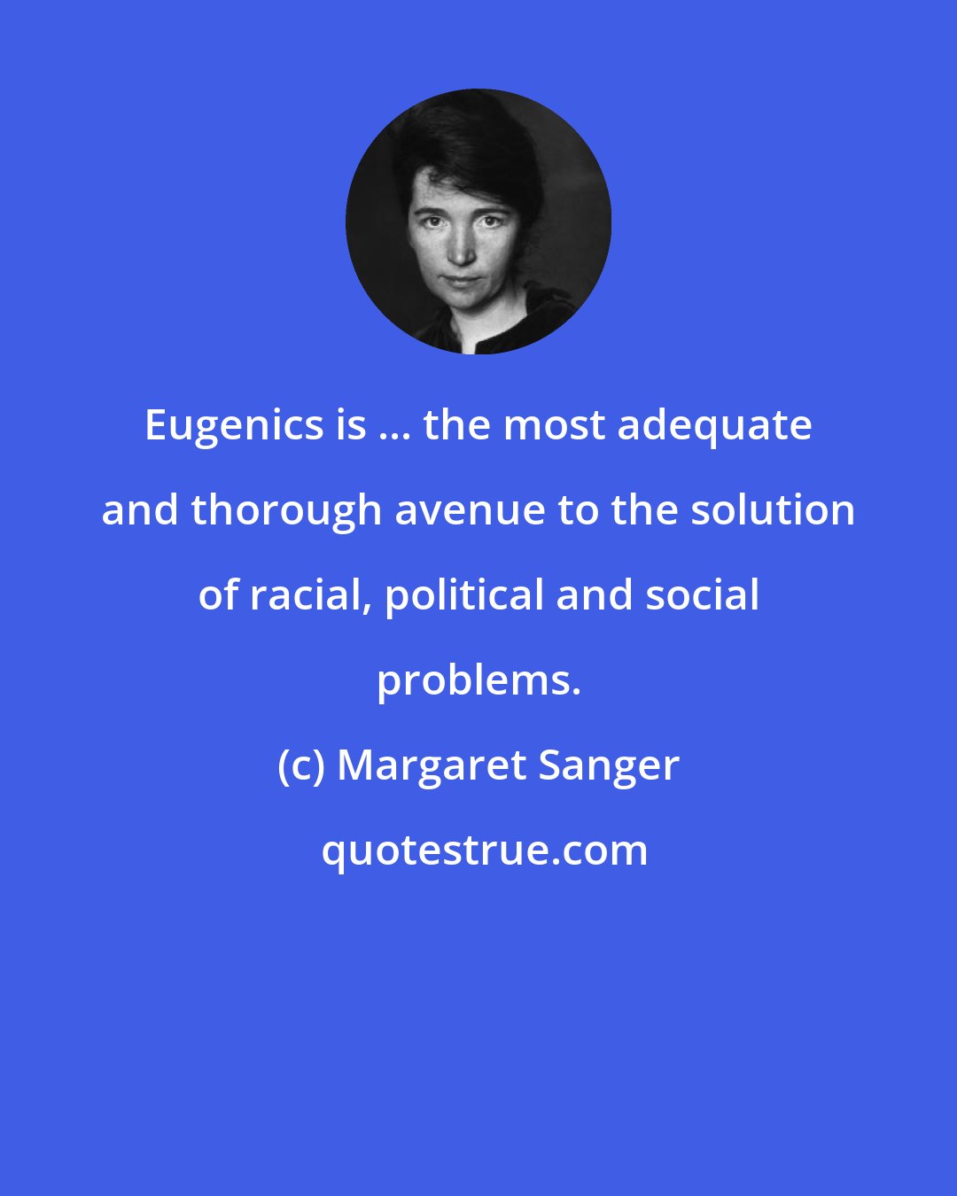 Margaret Sanger: Eugenics is ... the most adequate and thorough avenue to the solution of racial, political and social problems.