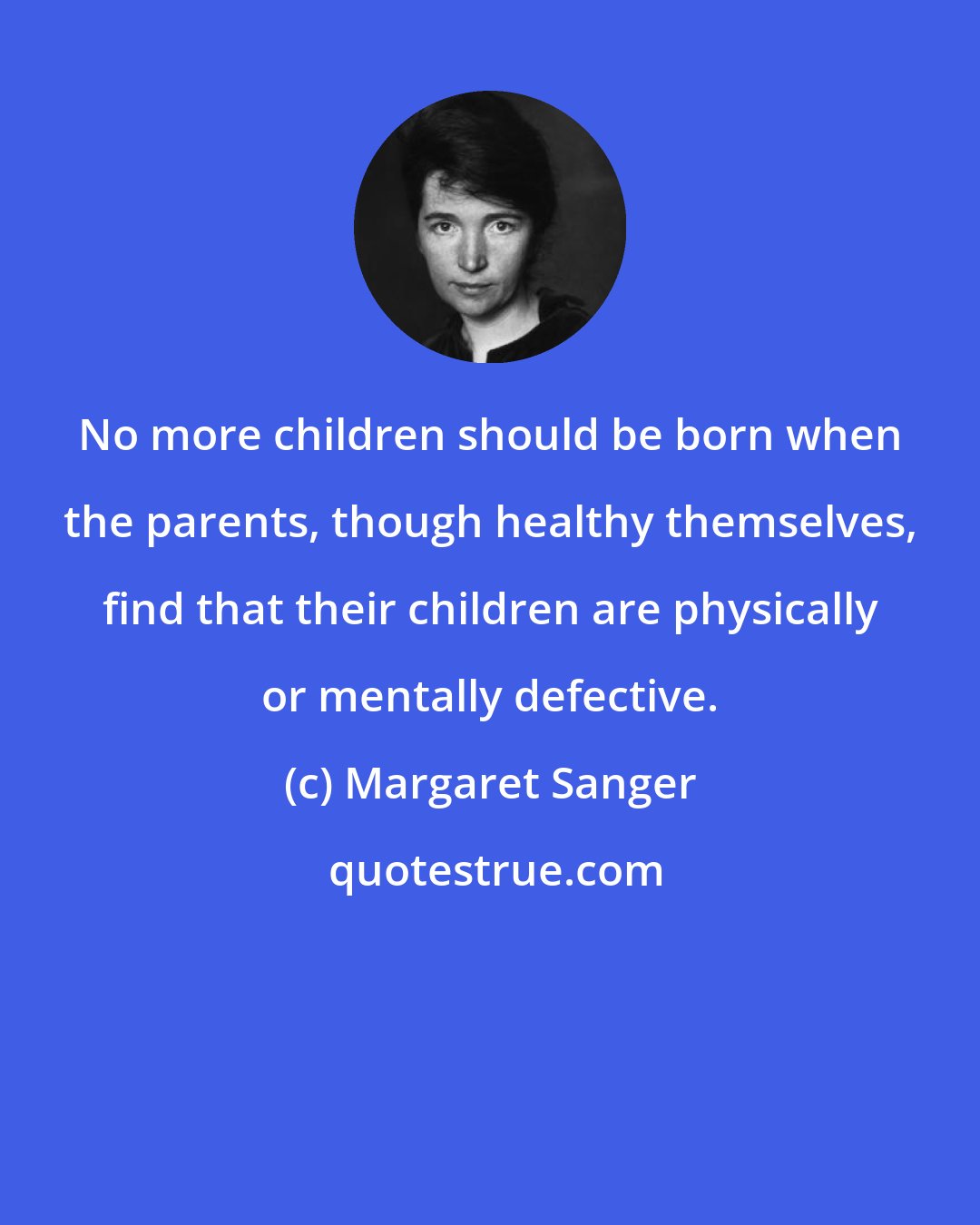 Margaret Sanger: No more children should be born when the parents, though healthy themselves, find that their children are physically or mentally defective.