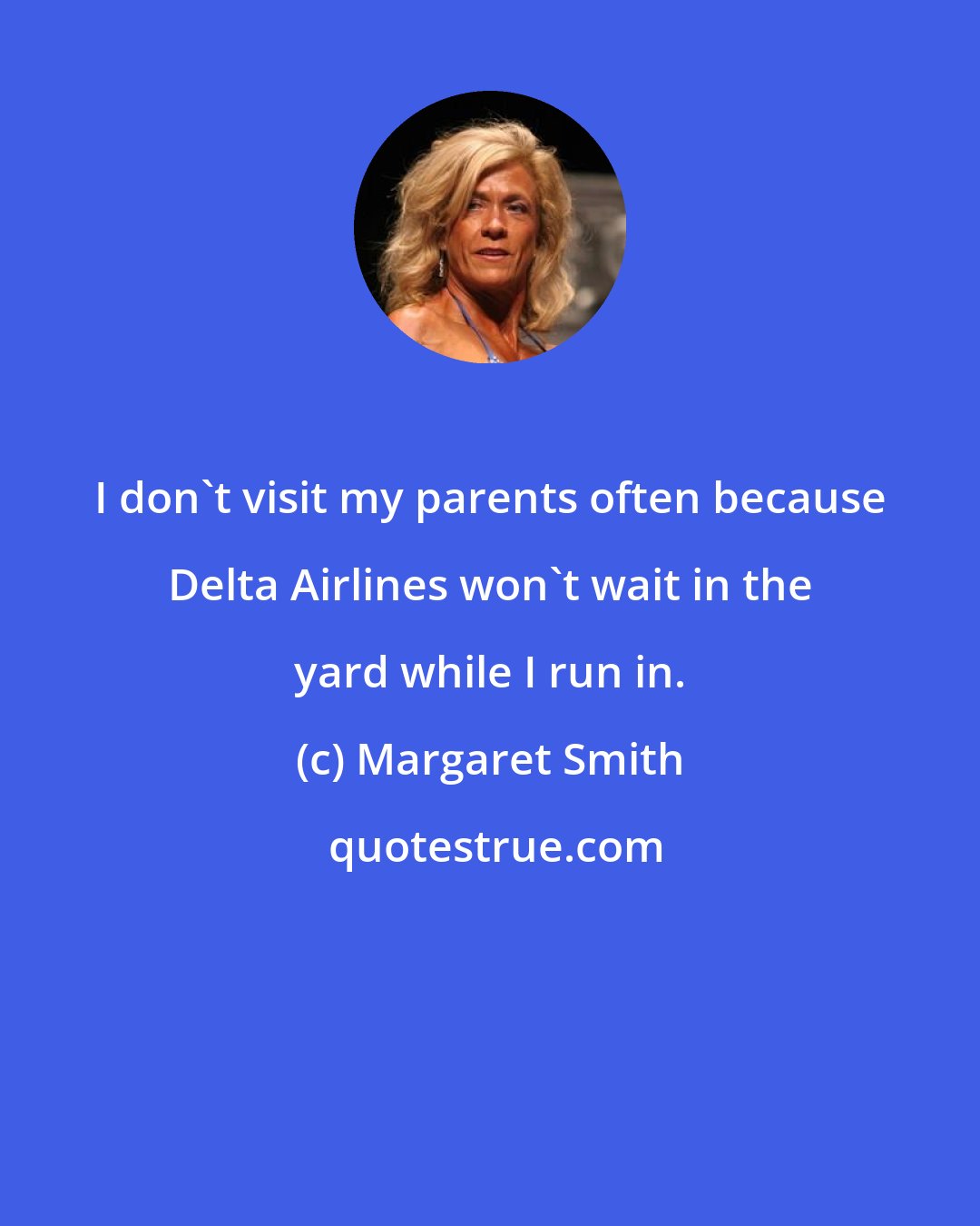 Margaret Smith: I don't visit my parents often because Delta Airlines won't wait in the yard while I run in.