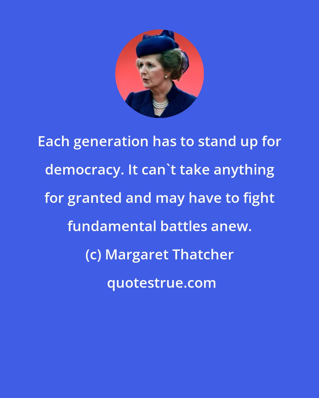 Margaret Thatcher: Each generation has to stand up for democracy. It can't take anything for granted and may have to fight fundamental battles anew.