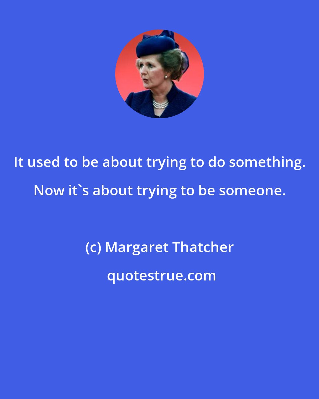 Margaret Thatcher: It used to be about trying to do something. Now it's about trying to be someone.