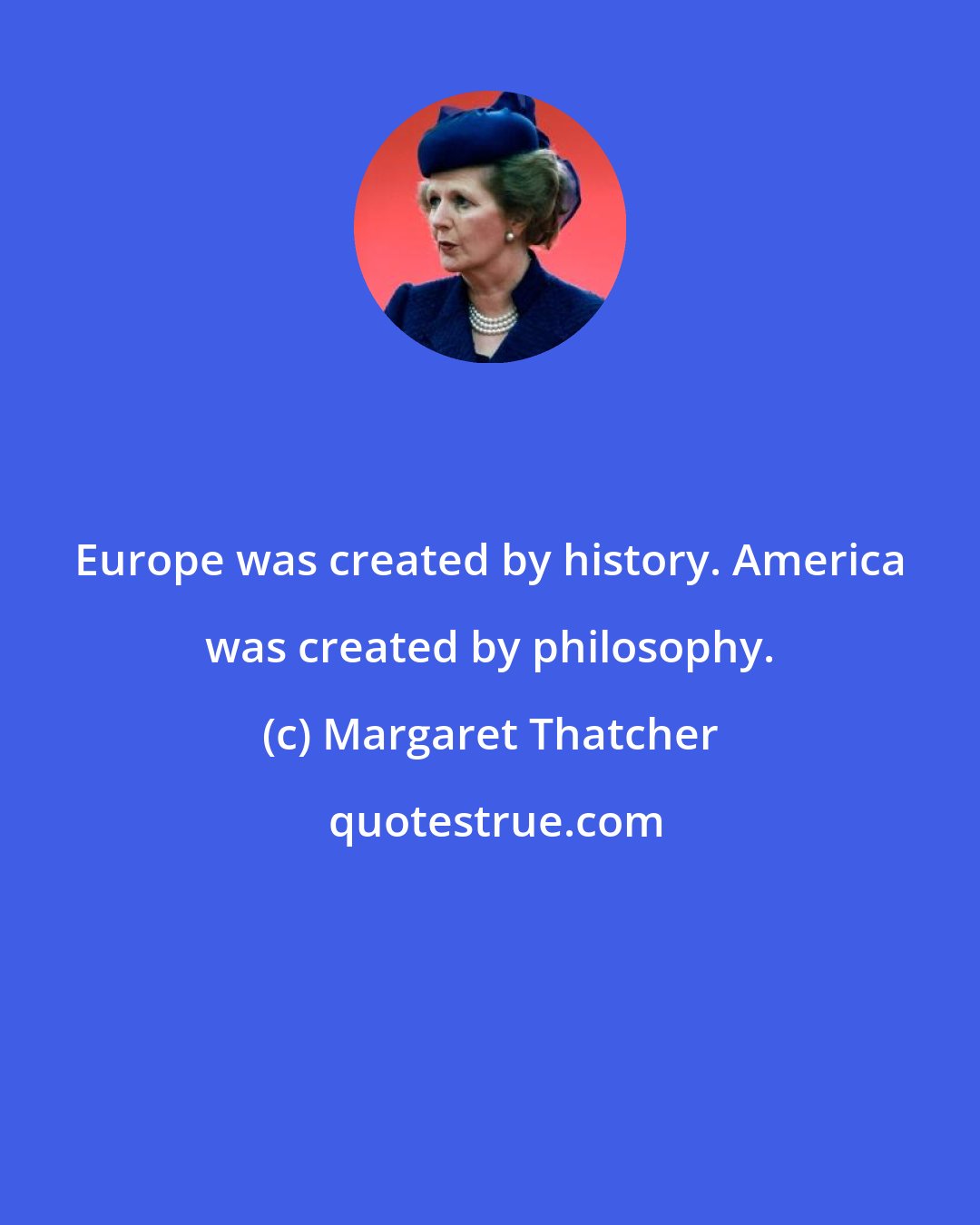 Margaret Thatcher: Europe was created by history. America was created by philosophy.