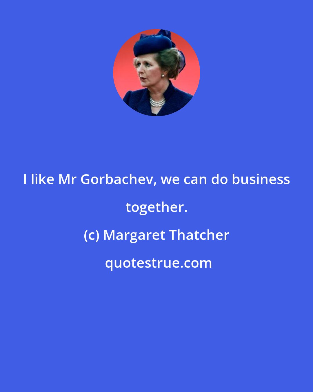 Margaret Thatcher: I like Mr Gorbachev, we can do business together.