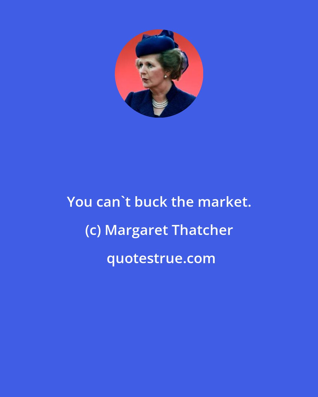 Margaret Thatcher: You can't buck the market.