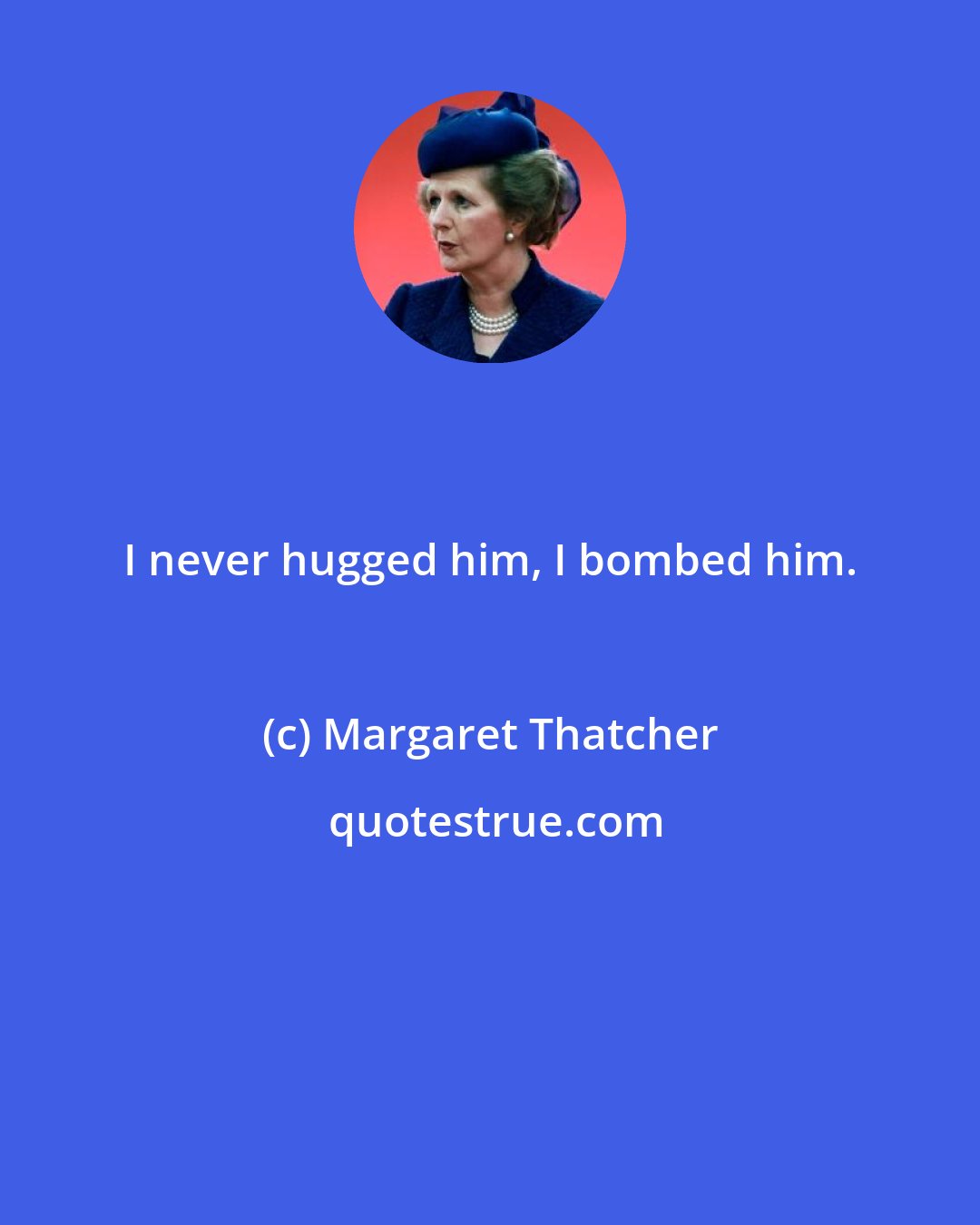 Margaret Thatcher: I never hugged him, I bombed him.