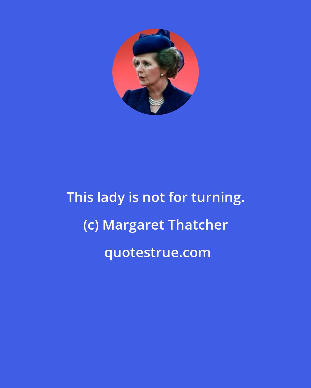 Margaret Thatcher: This lady is not for turning.
