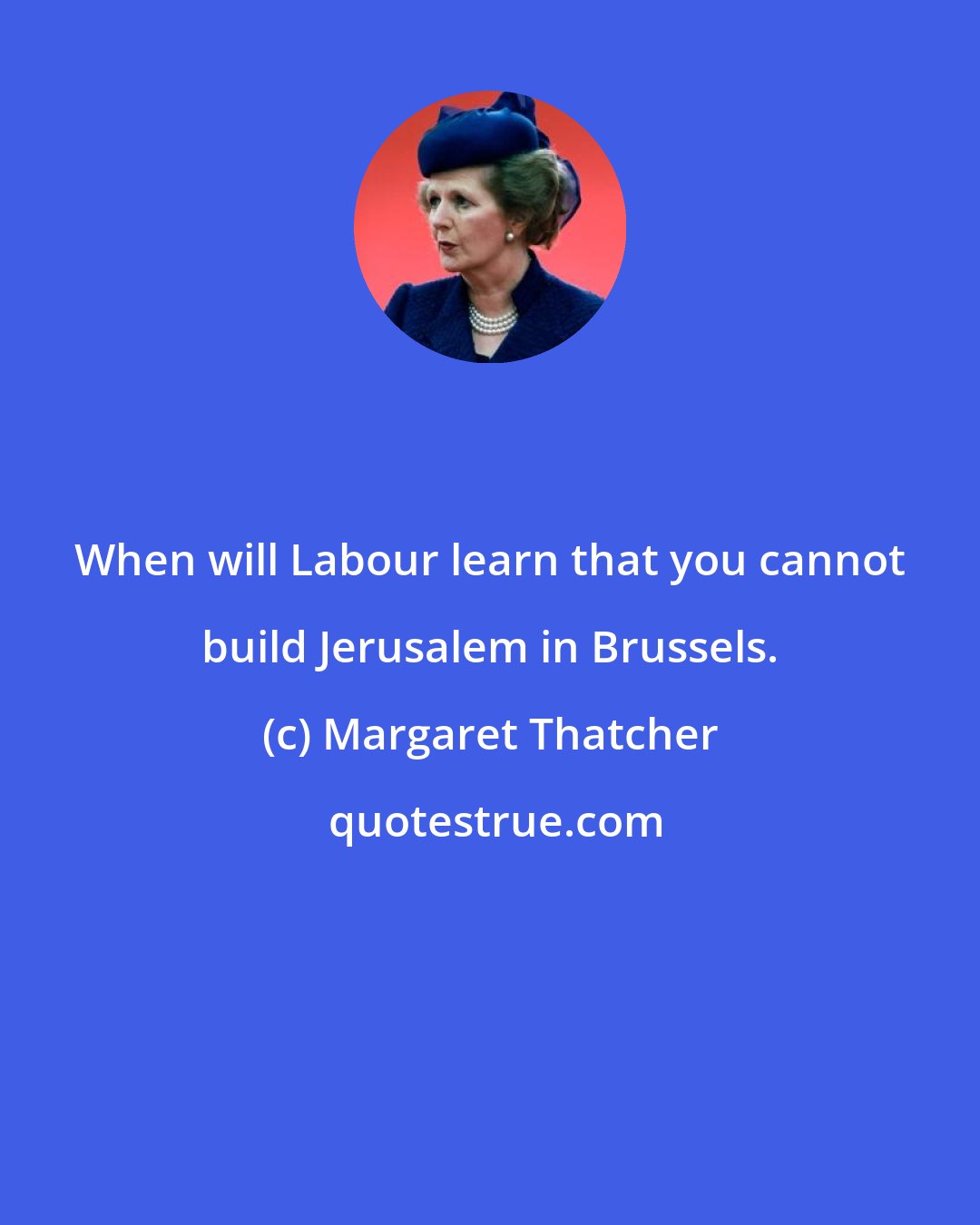 Margaret Thatcher: When will Labour learn that you cannot build Jerusalem in Brussels.