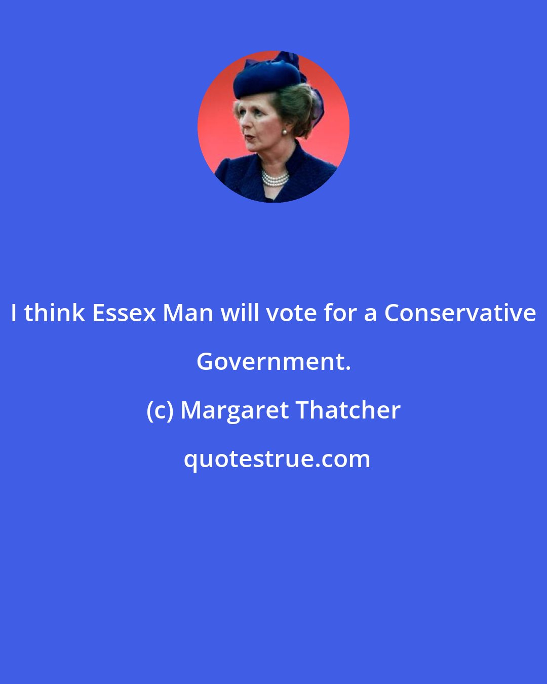Margaret Thatcher: I think Essex Man will vote for a Conservative Government.