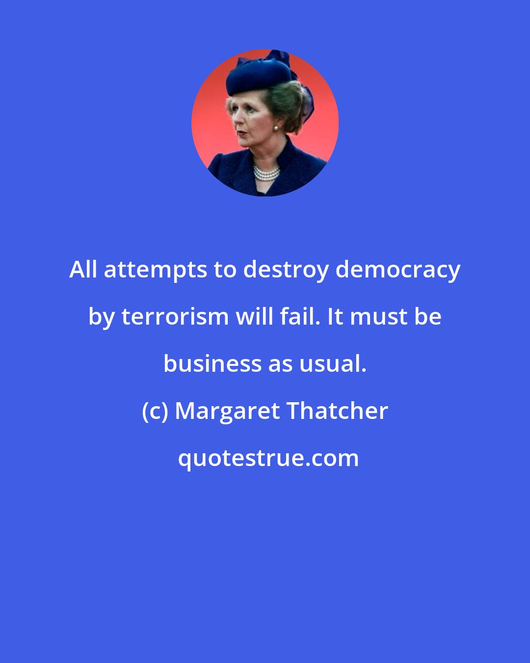 Margaret Thatcher: All attempts to destroy democracy by terrorism will fail. It must be business as usual.