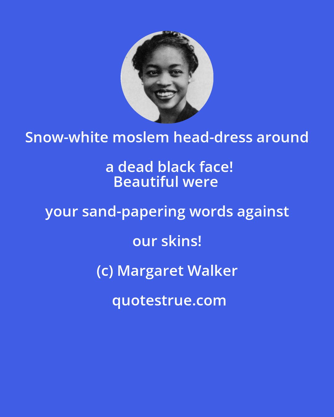 Margaret Walker: Snow-white moslem head-dress around a dead black face!
Beautiful were your sand-papering words against our skins!