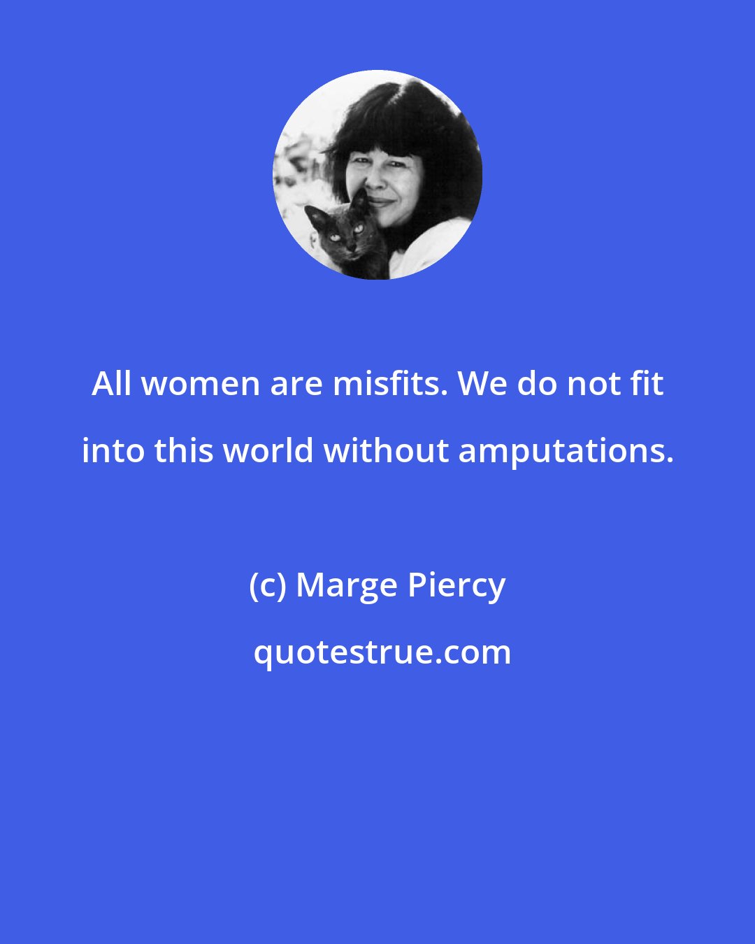Marge Piercy: All women are misfits. We do not fit into this world without amputations.