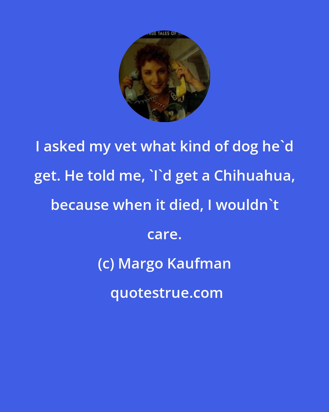 Margo Kaufman: I asked my vet what kind of dog he'd get. He told me, 'I'd get a Chihuahua, because when it died, I wouldn't care.