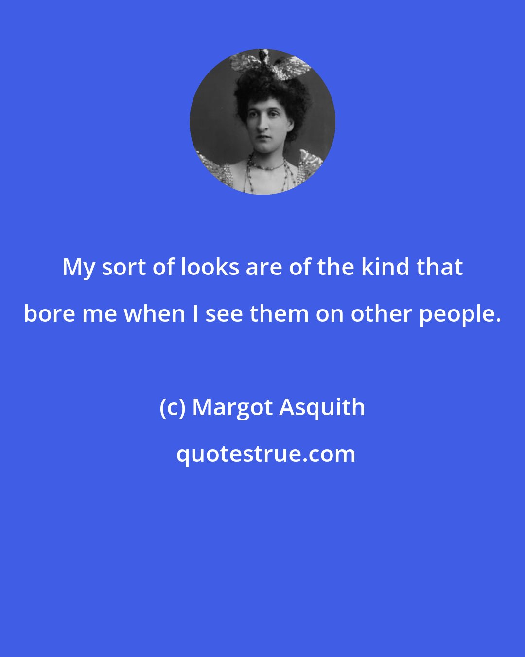 Margot Asquith: My sort of looks are of the kind that bore me when I see them on other people.