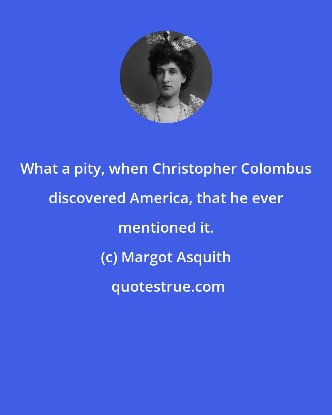 Margot Asquith: What a pity, when Christopher Colombus discovered America, that he ever mentioned it.