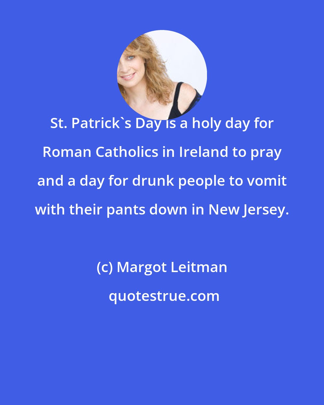 Margot Leitman: St. Patrick's Day is a holy day for Roman Catholics in Ireland to pray and a day for drunk people to vomit with their pants down in New Jersey.