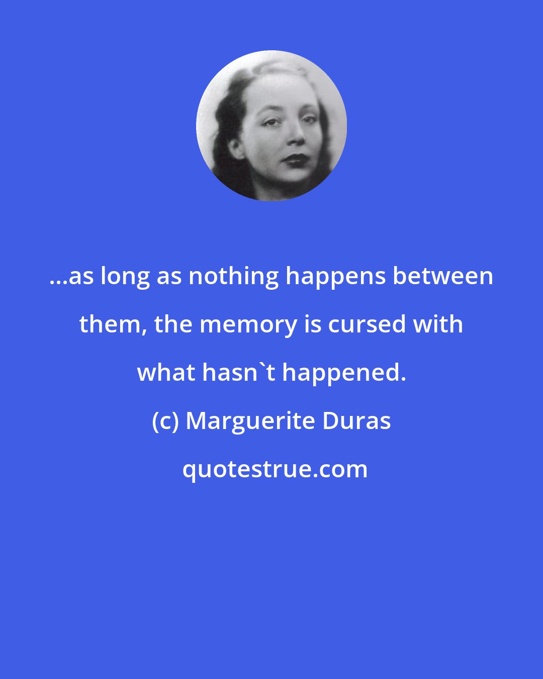 Marguerite Duras: ...as long as nothing happens between them, the memory is cursed with what hasn't happened.