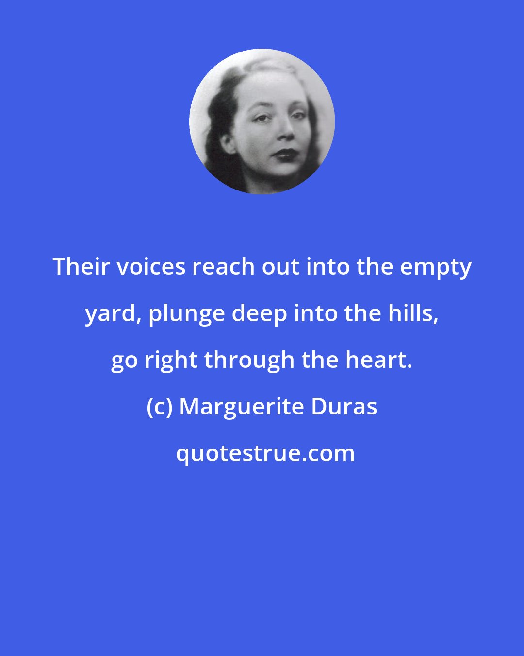 Marguerite Duras: Their voices reach out into the empty yard, plunge deep into the hills, go right through the heart.