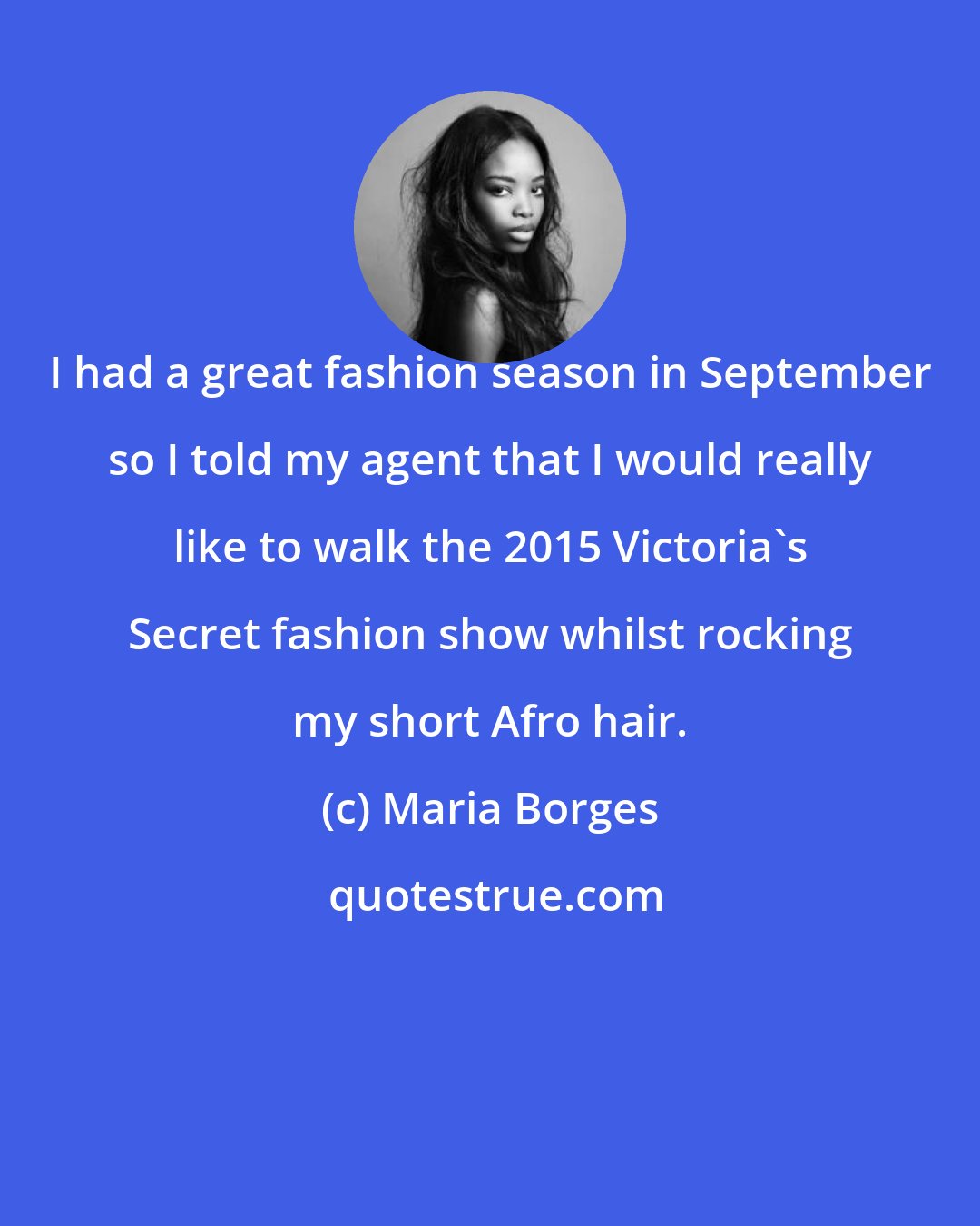 Maria Borges: I had a great fashion season in September so I told my agent that I would really like to walk the 2015 Victoria's Secret fashion show whilst rocking my short Afro hair.