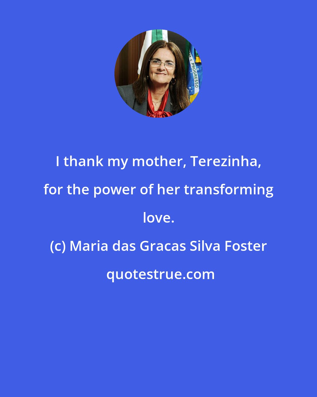 Maria das Gracas Silva Foster: I thank my mother, Terezinha, for the power of her transforming love.