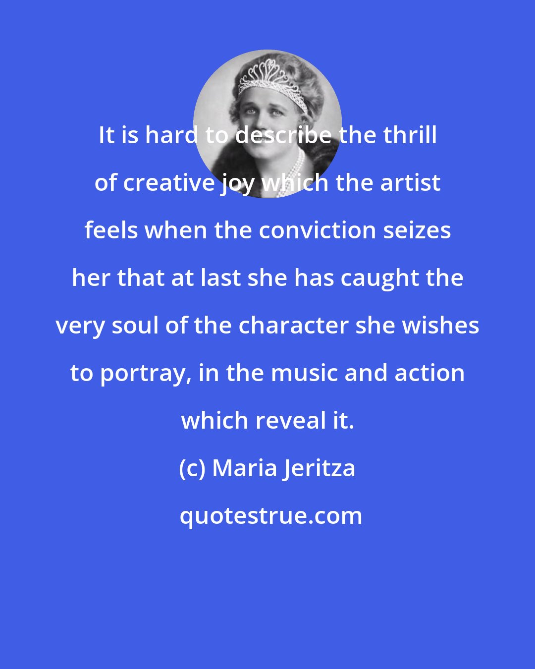 Maria Jeritza: It is hard to describe the thrill of creative joy which the artist feels when the conviction seizes her that at last she has caught the very soul of the character she wishes to portray, in the music and action which reveal it.