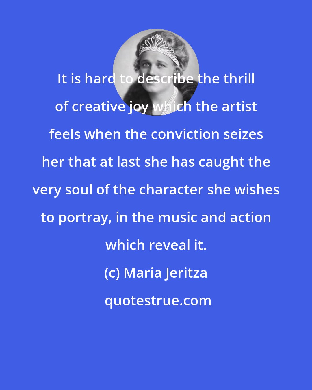 Maria Jeritza: It is hard to describe the thrill of creative joy which the artist feels when the conviction seizes her that at last she has caught the very soul of the character she wishes to portray, in the music and action which reveal it.
