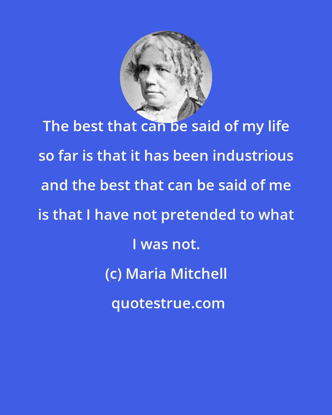 Maria Mitchell: The best that can be said of my life so far is that it has been industrious and the best that can be said of me is that I have not pretended to what I was not.