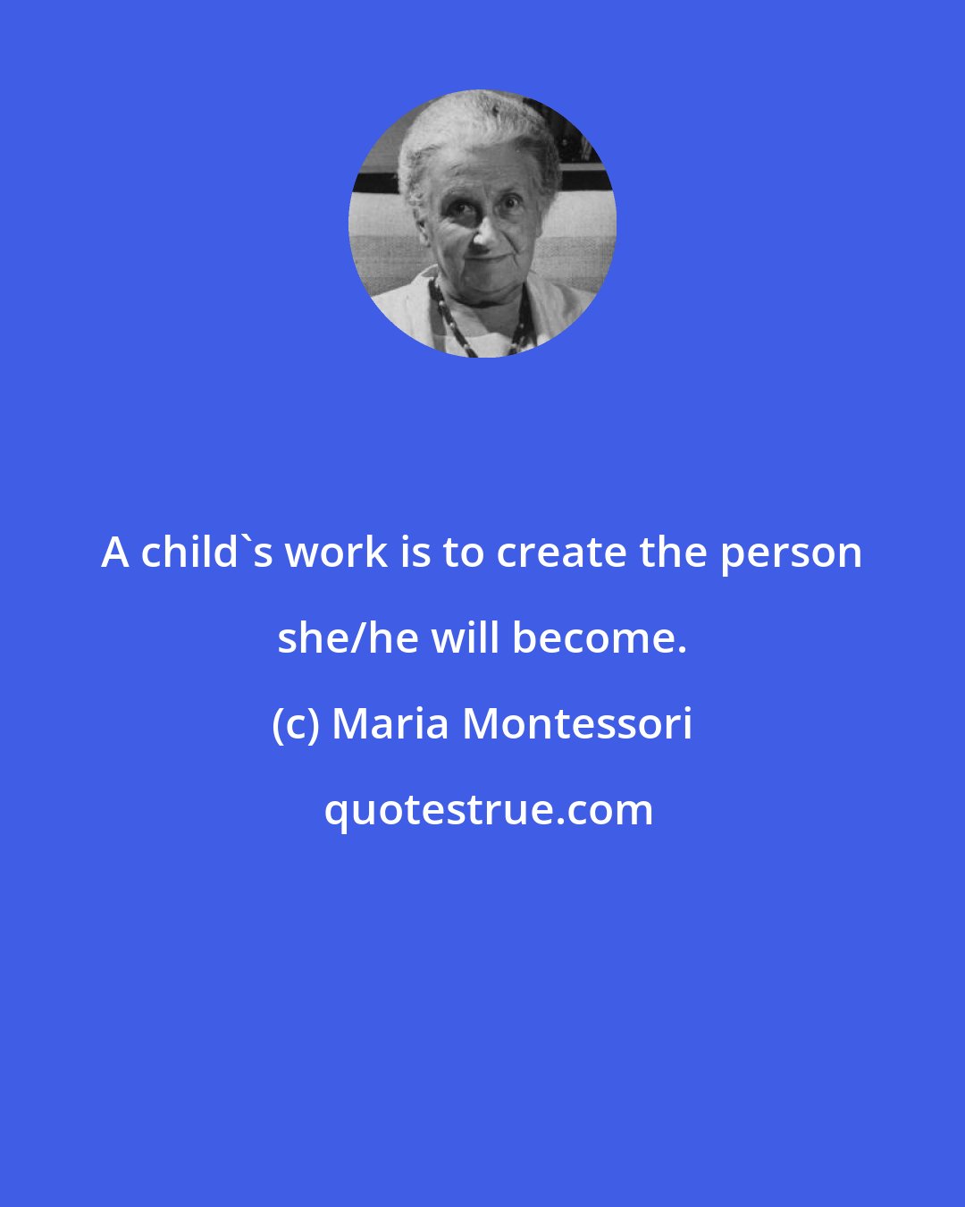 Maria Montessori: A child's work is to create the person she/he will become.