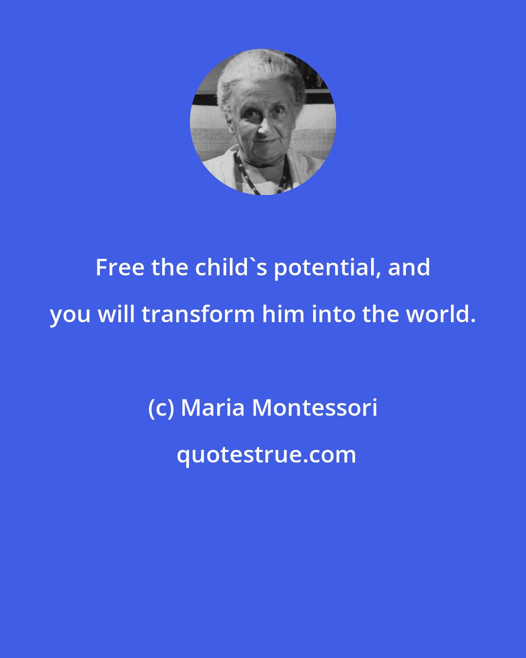 Maria Montessori: Free the child's potential, and you will transform him into the world.