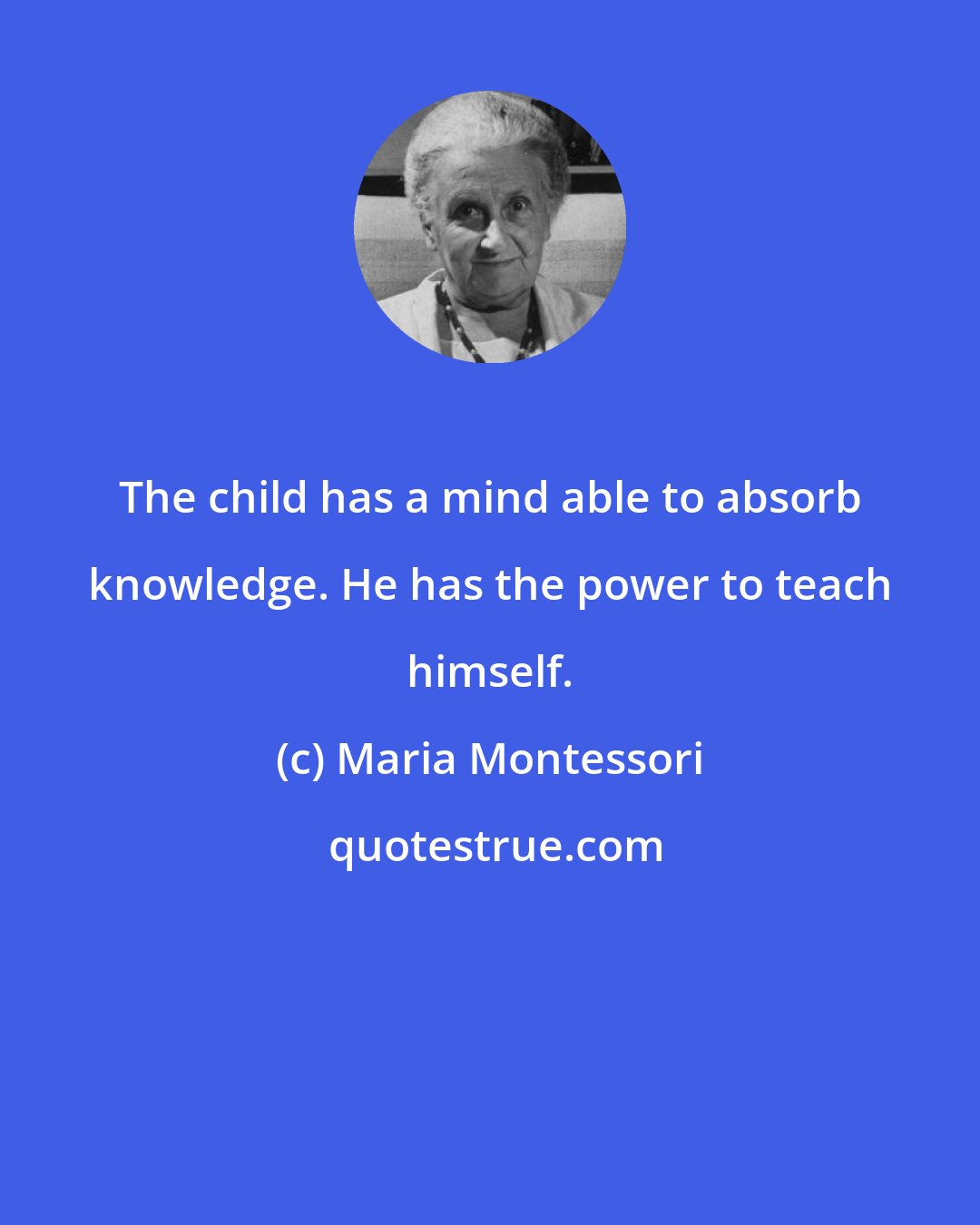 Maria Montessori: The child has a mind able to absorb knowledge. He has the power to teach himself.