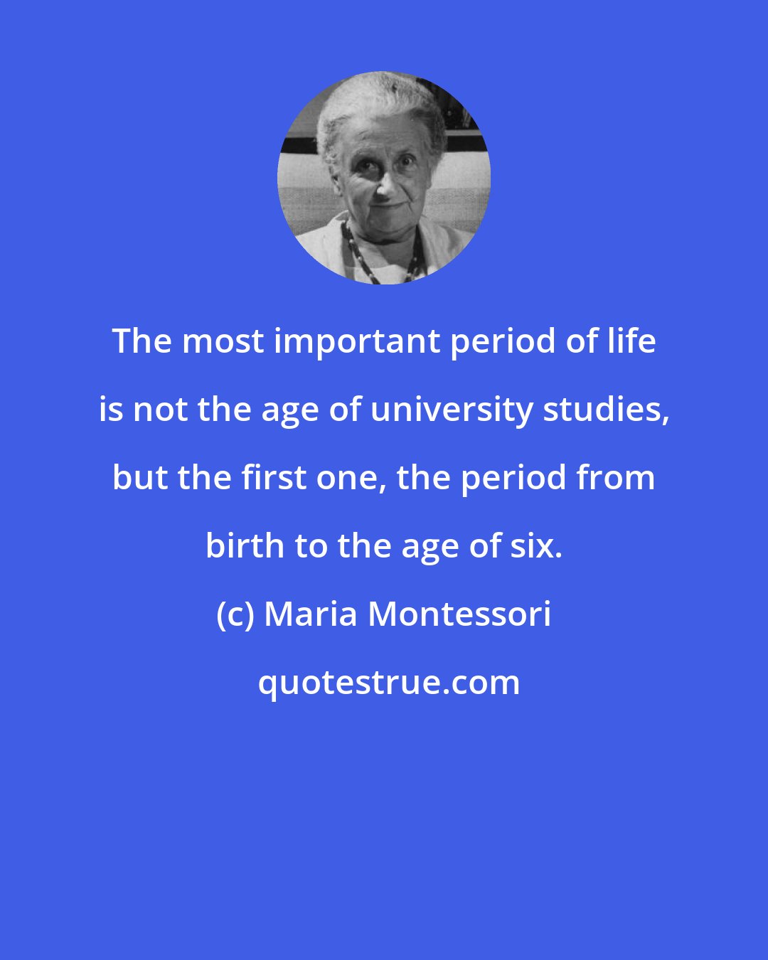 Maria Montessori: The most important period of life is not the age of university studies, but the first one, the period from birth to the age of six.